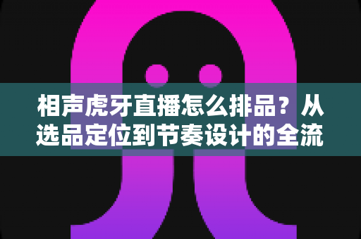 相声虎牙直播怎么排品?从选品定位到节奏设计的全流程实战指南 相声虎牙直播怎么排品?从选品定位到节奏设计的全流程实战指南