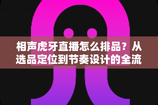 相声虎牙直播怎么排品？从选品定位到节奏设计的全流程实战指南