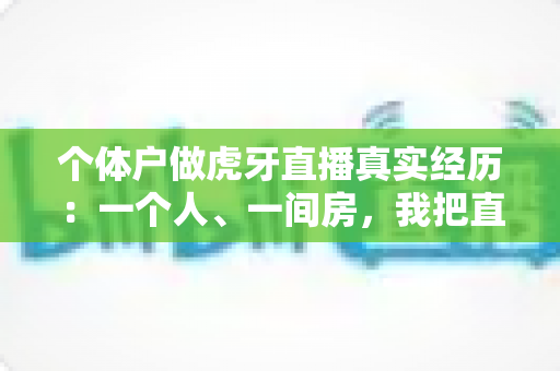 个体户做虎牙直播真实经历：一个人、一间房，我把直播做成了正经生意
