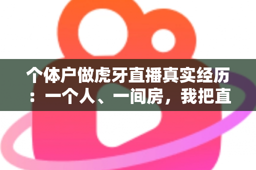 个体户做虎牙直播真实经历：一个人、一间房，我把直播做成了正经生意
