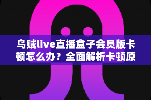 乌贼live直播盒子会员版卡顿怎么办？全面解析卡顿原因与高效解决技巧大全