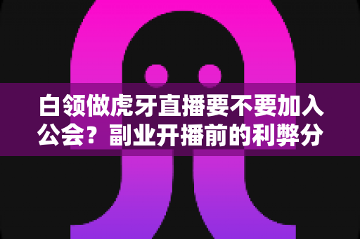 白领做虎牙直播要不要加入公会?副业开播前的利弊分析与避坑指南 白领做虎牙直播要不要加入公会?副业开播前的利弊分析与避坑指南