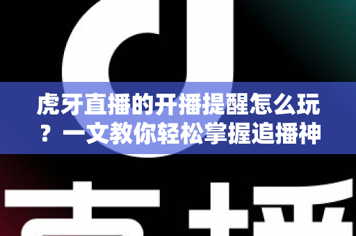 虎牙直播的开播提醒怎么玩?一文教你轻松掌握追播神器,不错过任何精彩瞬间 虎牙直播的开播提醒怎么玩?一文教你轻松掌握追播神器,不错过任何精彩瞬间
