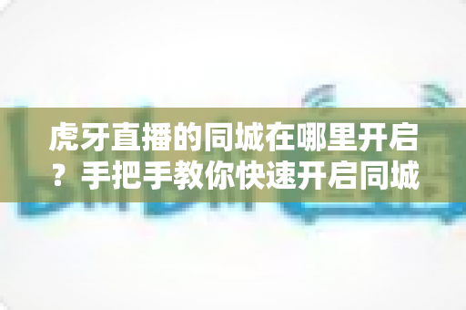 虎牙直播的同城在哪里开启？手把手教你快速开启同城功能的全流程指南