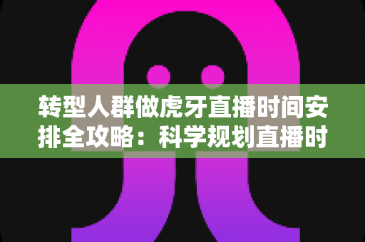 转型人群做虎牙直播时间安排全攻略:科学规划直播时段,高效开启职业第二曲线 转型人群做虎牙直播时间安排全攻略:科学规划直播时段,高效开启职业第二曲线