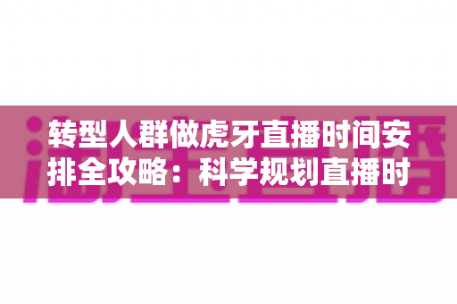 转型人群做虎牙直播时间安排全攻略：科学规划直播时段，高效开启职业第二曲线