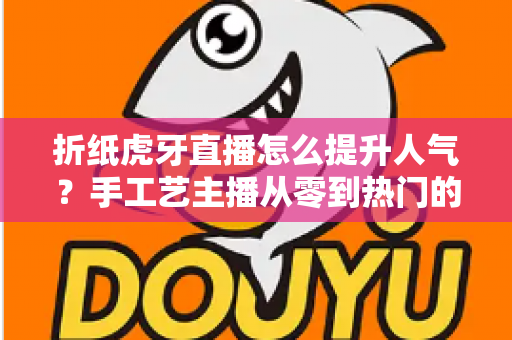 折纸虎牙直播怎么提升人气？手工艺主播从零到热门的实战运营指南