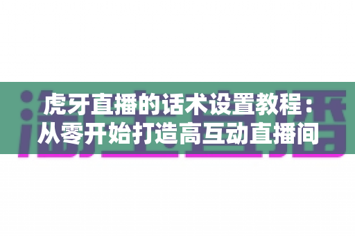 虎牙直播的话术设置教程:从零开始打造高互动直播间的完整指南 虎牙直播的话术设置教程:从零开始打造高互动直播间的完整指南