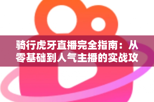骑行虎牙直播完全指南：从零基础到人气主播的实战攻略