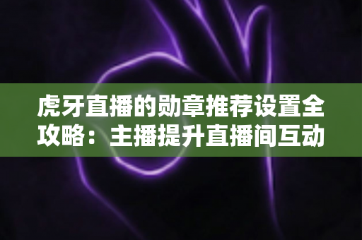 虎牙直播的勋章推荐设置全攻略:主播提升直播间互动与粉丝黏性的必备指南 虎牙直播的勋章推荐设置全攻略:主播提升直播间互动与粉丝黏性的必备指南
