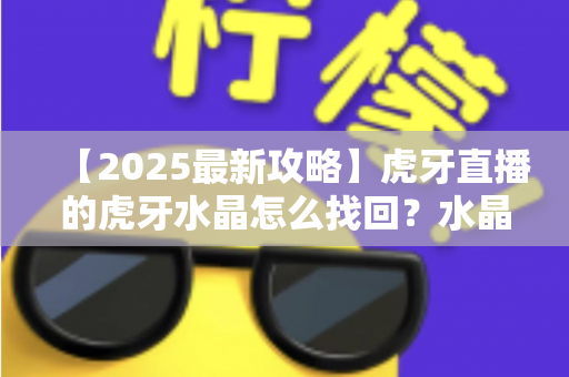 【2025最新攻略】虎牙直播的虎牙水晶怎么找回?水晶丢失原因与找回全流程详解 【2025最新攻略】虎牙直播的虎牙水晶怎么找回?水晶丢失原因与找回全流程详解