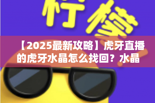 【2025最新攻略】虎牙直播的虎牙水晶怎么找回?水晶丢失原因与找回全流程详解 【2025最新攻略】虎牙直播的虎牙水晶怎么找回?水晶丢失原因与找回全流程详解