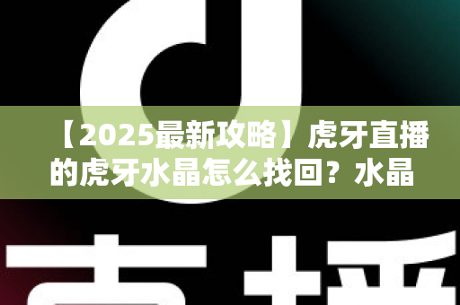 【2025最新攻略】虎牙直播的虎牙水晶怎么找回?水晶丢失原因与找回全流程详解 【2025最新攻略】虎牙直播的虎牙水晶怎么找回?水晶丢失原因与找回全流程详解