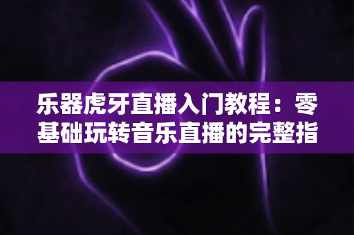 乐器虎牙直播入门教程:零基础玩转音乐直播的完整指南 乐器虎牙直播入门教程:零基础玩转音乐直播的完整指南