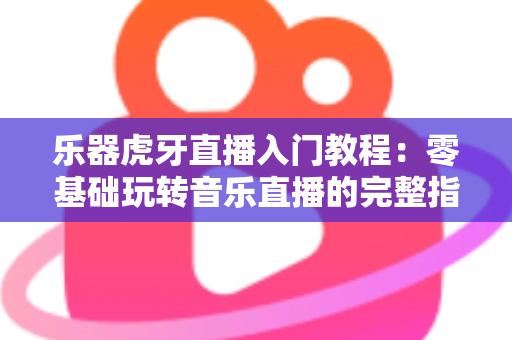 乐器虎牙直播入门教程:零基础玩转音乐直播的完整指南 乐器虎牙直播入门教程:零基础玩转音乐直播的完整指南