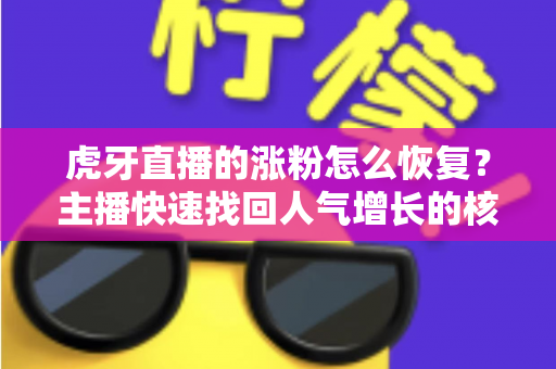 虎牙直播的涨粉怎么恢复?主播快速找回人气增长的核心方法与实战指南(附常见问题解答) 虎牙直播的涨粉怎么恢复?主播快速找回人气增长的核心方法与实战指南(附常见问题解答)