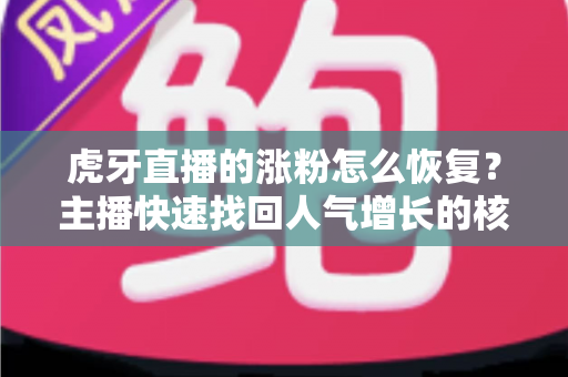 虎牙直播的涨粉怎么恢复?主播快速找回人气增长的核心方法与实战指南(附常见问题解答) 虎牙直播的涨粉怎么恢复?主播快速找回人气增长的核心方法与实战指南(附常见问题解答)