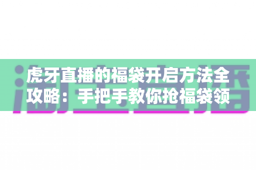 虎牙直播的福袋开启方法全攻略:手把手教你抢福袋领福利 虎牙直播的福袋开启方法全攻略:手把手教你抢福袋领福利