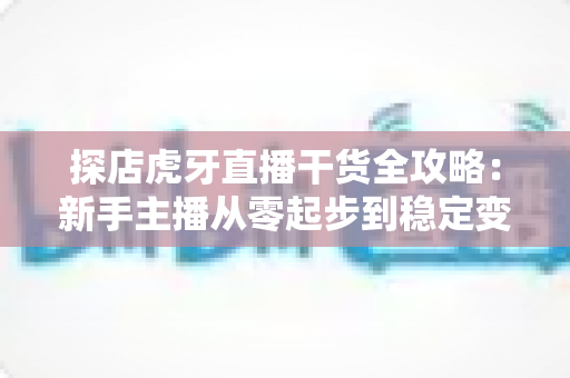 探店虎牙直播干货全攻略:新手主播从零起步到稳定变现的实战指南 探店虎牙直播干货全攻略:新手主播从零起步到稳定变现的实战指南
