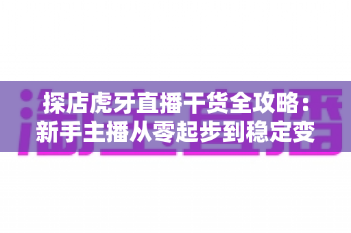 探店虎牙直播干货全攻略:新手主播从零起步到稳定变现的实战指南 探店虎牙直播干货全攻略:新手主播从零起步到稳定变现的实战指南