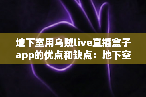 地下室用乌贼live直播盒子app的优点和缺点：地下空间直播体验的全面深度解析指南
