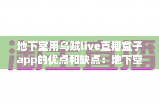 地下室用乌贼live直播盒子app的优点和缺点：地下空间直播体验的全面深度解析指南