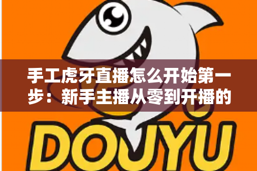 手工虎牙直播怎么开始第一步：新手主播从零到开播的完整实战指南
