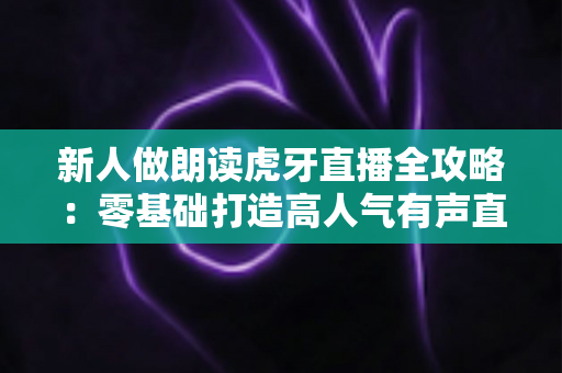 新人做朗读虎牙直播全攻略:零基础打造高人气有声直播间的实用指南 新人做朗读虎牙直播全攻略:零基础打造高人气有声直播间的实用指南