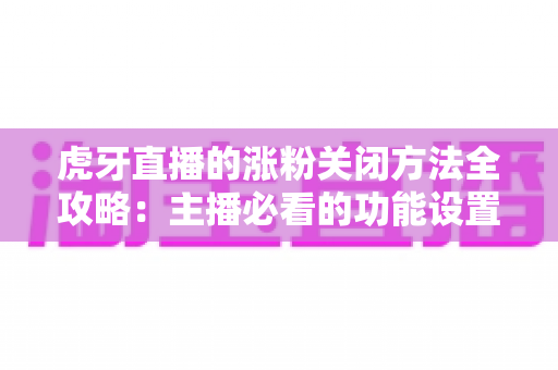 虎牙直播的涨粉关闭方法全攻略:主播必看的功能设置与常见问题详解 虎牙直播的涨粉关闭方法全攻略:主播必看的功能设置与常见问题详解