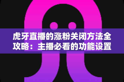 虎牙直播的涨粉关闭方法全攻略:主播必看的功能设置与常见问题详解 虎牙直播的涨粉关闭方法全攻略:主播必看的功能设置与常见问题详解