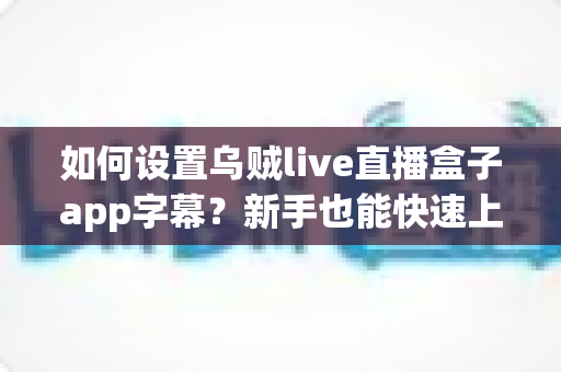 如何设置乌贼live直播盒子app字幕？新手也能快速上手的完整教程与实用技巧