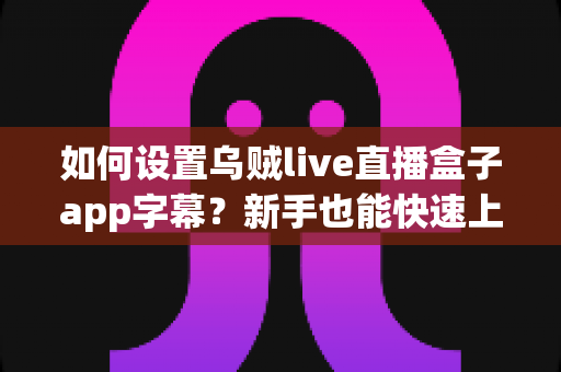 如何设置乌贼live直播盒子app字幕？新手也能快速上手的完整教程与实用技巧