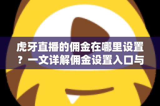 虎牙直播的佣金在哪里设置?一文详解佣金设置入口与操作全流程 虎牙直播的佣金在哪里设置?一文详解佣金设置入口与操作全流程