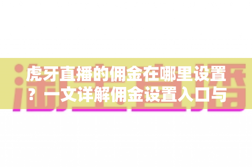 虎牙直播的佣金在哪里设置?一文详解佣金设置入口与操作全流程 虎牙直播的佣金在哪里设置?一文详解佣金设置入口与操作全流程