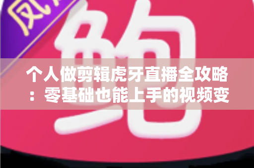 个人做剪辑虎牙直播全攻略:零基础也能上手的视频变现之路与实用技巧 个人做剪辑虎牙直播全攻略:零基础也能上手的视频变现之路与实用技巧