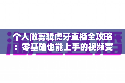 个人做剪辑虎牙直播全攻略:零基础也能上手的视频变现之路与实用技巧 个人做剪辑虎牙直播全攻略:零基础也能上手的视频变现之路与实用技巧