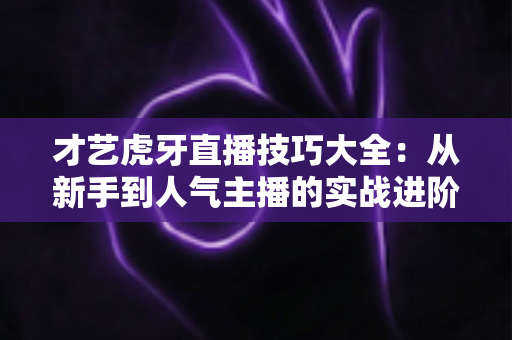 才艺虎牙直播技巧大全:从新手到人气主播的实战进阶指南 才艺虎牙直播技巧大全:从新手到人气主播的实战进阶指南