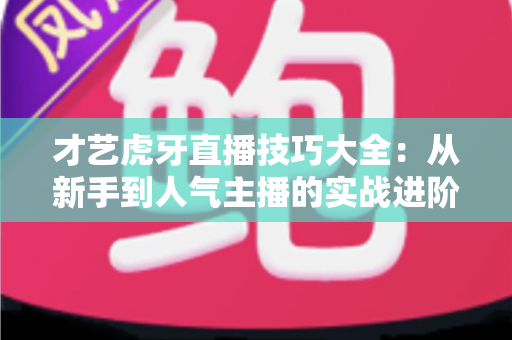 才艺虎牙直播技巧大全:从新手到人气主播的实战进阶指南 才艺虎牙直播技巧大全:从新手到人气主播的实战进阶指南