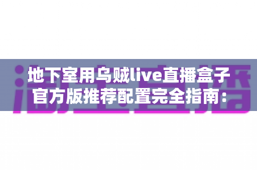 地下室用乌贼live直播盒子官方版推荐配置完全指南:打造稳定流畅的地下直播空间 地下室用乌贼live直播盒子官方版推荐配置完全指南:打造稳定流畅的地下直播空间