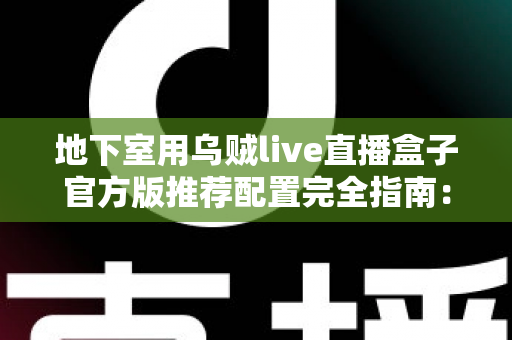 地下室用乌贼live直播盒子官方版推荐配置完全指南:打造稳定流畅的地下直播空间 地下室用乌贼live直播盒子官方版推荐配置完全指南:打造稳定流畅的地下直播空间