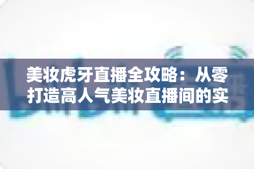 美妆虎牙直播全攻略:从零打造高人气美妆直播间的实战秘籍 美妆虎牙直播全攻略:从零打造高人气美妆直播间的实战秘籍