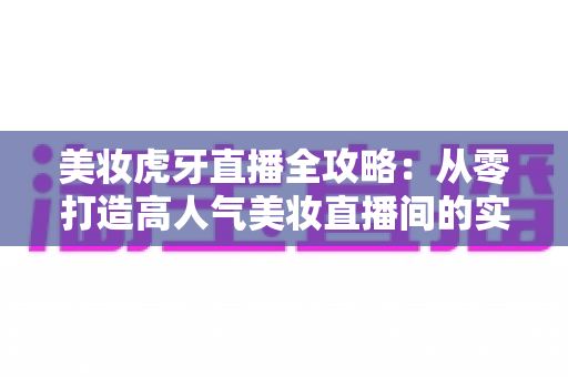 美妆虎牙直播全攻略:从零打造高人气美妆直播间的实战秘籍 美妆虎牙直播全攻略:从零打造高人气美妆直播间的实战秘籍