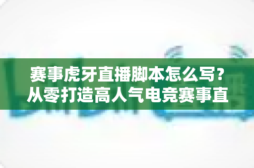 赛事虎牙直播脚本怎么写？从零打造高人气电竞赛事直播全流程指南（2025最新实战教程）