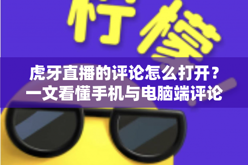 虎牙直播的评论怎么打开?一文看懂手机与电脑端评论弹幕开启方法的全流程指南 虎牙直播的评论怎么打开?一文看懂手机与电脑端评论弹幕开启方法的全流程指南