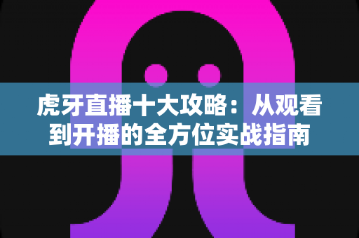 虎牙直播十大攻略:从观看到开播的全方位实战指南 虎牙直播十大攻略:从观看到开播的全方位实战指南