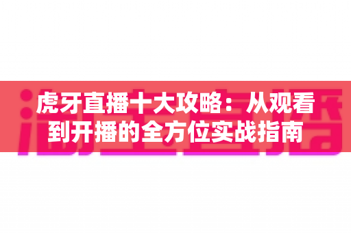 虎牙直播十大攻略：从观看到开播的全方位实战指南