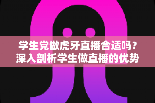 学生党做虎牙直播合适吗?深入剖析学生做直播的优势、风险与实操建议 学生党做虎牙直播合适吗?深入剖析学生做直播的优势、风险与实操建议