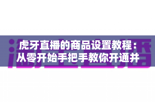 虎牙直播的商品设置教程:从零开始手把手教你开通并管理直播间商品,轻松实现边播边卖 虎牙直播的商品设置教程:从零开始手把手教你开通并管理直播间商品,轻松实现边播边卖