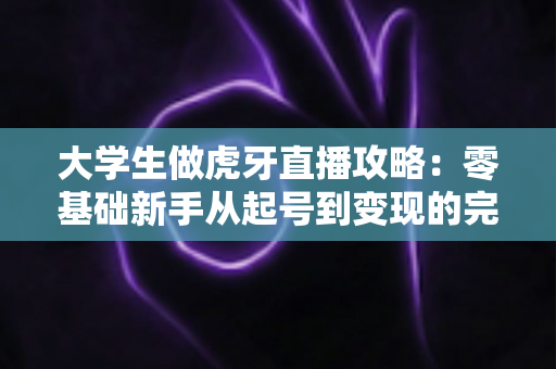 大学生做虎牙直播攻略:零基础新手从起号到变现的完整指南 大学生做虎牙直播攻略:零基础新手从起号到变现的完整指南