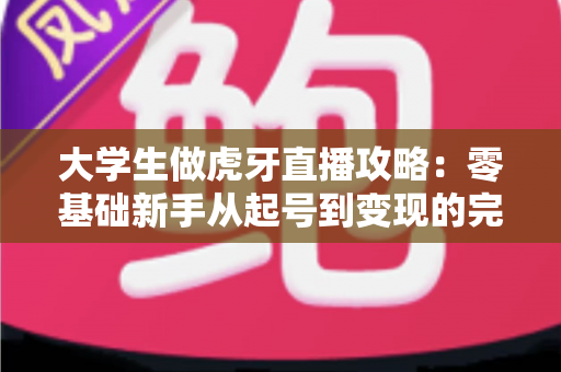 大学生做虎牙直播攻略：零基础新手从起号到变现的完整指南